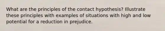 What are the principles of the contact hypothesis? Illustrate these principles with examples of situations with high and low potential for a reduction in prejudice.