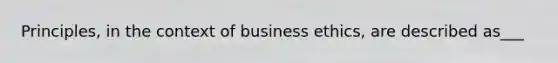 Principles, in the context of business ethics, are described as___