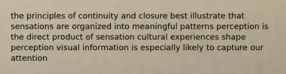 the principles of continuity and closure best illustrate that sensations are organized into meaningful patterns perception is the direct product of sensation cultural experiences shape perception visual information is especially likely to capture our attention