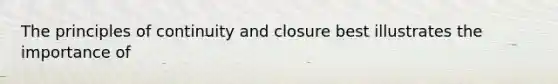 The principles of continuity and closure best illustrates the importance of