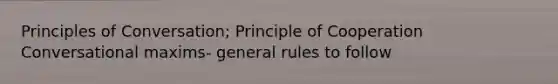 Principles of Conversation; Principle of Cooperation Conversational maxims- general rules to follow