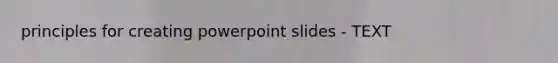 principles for creating powerpoint slides - TEXT