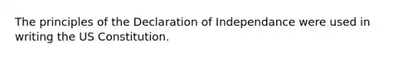 The principles of the Declaration of Independance were used in writing the US Constitution.