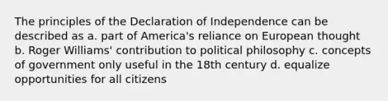 The principles of the Declaration of Independence can be described as a. part of America's reliance on European thought b. Roger Williams' contribution to political philosophy c. concepts of government only useful in the 18th century d. equalize opportunities for all citizens