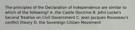 The principles of the Declaration of Independence are similar to which of the following? A. the Castle Doctrine B. John Locke's Second Treatise on Civil Government C. Jean-Jacques Rousseau's conflict theory D. the Sovereign Citizen Movement