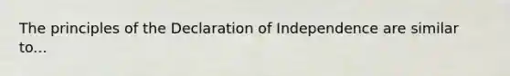 The principles of the Declaration of Independence are similar to...