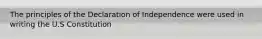The principles of the Declaration of Independence were used in writing the U.S Constitution
