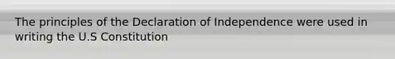 The principles of the Declaration of Independence were used in writing the U.S Constitution