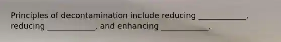 Principles of decontamination include reducing ____________, reducing ____________, and enhancing ____________.