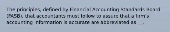 The principles, defined by Financial Accounting Standards Board (FASB), that accountants must follow to assure that a firm's accounting information is accurate are abbreviated as __.