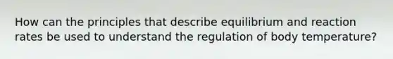 How can the principles that describe equilibrium and reaction rates be used to understand the regulation of body temperature?