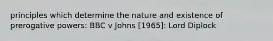 principles which determine the nature and existence of prerogative powers: BBC v Johns [1965]: Lord Diplock