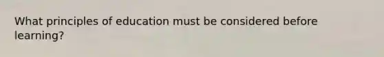 What principles of education must be considered before learning?