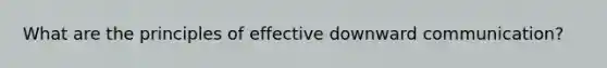 What are the principles of effective downward communication?