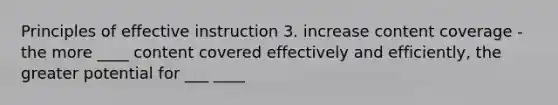 Principles of effective instruction 3. increase content coverage -the more ____ content covered effectively and efficiently, the greater potential for ___ ____