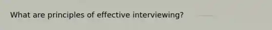 What are principles of effective interviewing?