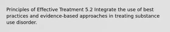 Principles of Effective Treatment 5.2 Integrate the use of best practices and evidence-based approaches in treating substance use disorder.