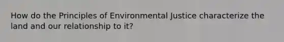 How do the Principles of Environmental Justice characterize the land and our relationship to it?