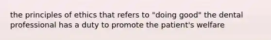 the principles of ethics that refers to "doing good" the dental professional has a duty to promote the patient's welfare