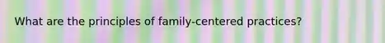 What are the principles of family-centered practices?