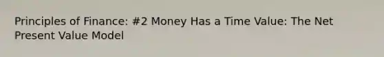 Principles of Finance: #2 Money Has a Time Value: The Net Present Value Model