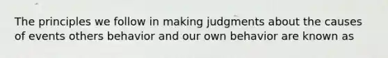 The principles we follow in making judgments about the causes of events others behavior and our own behavior are known as