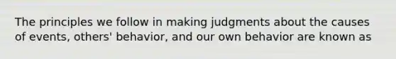 The principles we follow in making judgments about the causes of events, others' behavior, and our own behavior are known as