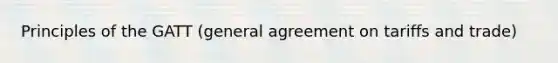 Principles of the GATT (general agreement on tariffs and trade)