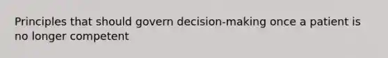 Principles that should govern decision-making once a patient is no longer competent