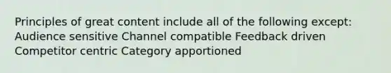 Principles of great content include all of the following except: Audience sensitive Channel compatible Feedback driven Competitor centric Category apportioned