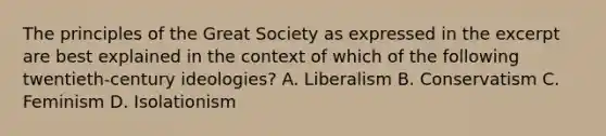 The principles of the Great Society as expressed in the excerpt are best explained in the context of which of the following twentieth-century ideologies? A. Liberalism B. Conservatism C. Feminism D. Isolationism