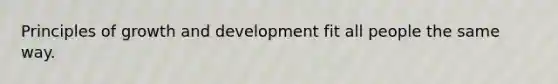 Principles of growth and development fit all people the same way.