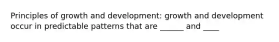 Principles of <a href='https://www.questionai.com/knowledge/kde2iCObwW-growth-and-development' class='anchor-knowledge'>growth and development</a>: growth and development occur in predictable patterns that are ______ and ____