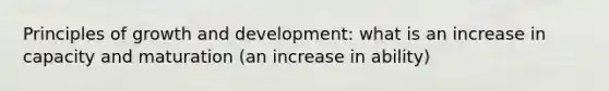 Principles of <a href='https://www.questionai.com/knowledge/kde2iCObwW-growth-and-development' class='anchor-knowledge'>growth and development</a>: what is an increase in capacity and maturation (an increase in ability)