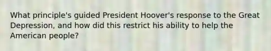 What principle's guided President Hoover's response to the Great Depression, and how did this restrict his ability to help the American people?