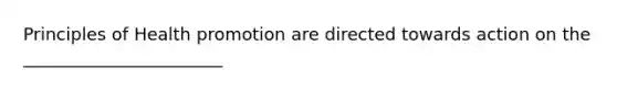 Principles of Health promotion are directed towards action on the _______________________