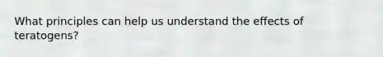 What principles can help us understand the effects of teratogens?