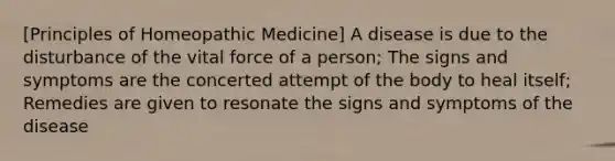 [Principles of Homeopathic Medicine] A disease is due to the disturbance of the vital force of a person; The signs and symptoms are the concerted attempt of the body to heal itself; Remedies are given to resonate the signs and symptoms of the disease