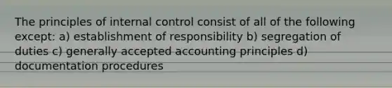 The principles of internal control consist of all of the following except: a) establishment of responsibility b) segregation of duties c) generally accepted accounting principles d) documentation procedures