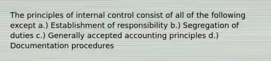 The principles of <a href='https://www.questionai.com/knowledge/kjj42owoAP-internal-control' class='anchor-knowledge'>internal control</a> consist of all of the following except a.) Establishment of responsibility b.) Segregation of duties c.) <a href='https://www.questionai.com/knowledge/kwjD9YtMH2-generally-accepted-accounting-principles' class='anchor-knowledge'>generally accepted accounting principles</a> d.) Documentation procedures