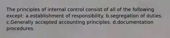 The principles of <a href='https://www.questionai.com/knowledge/kjj42owoAP-internal-control' class='anchor-knowledge'>internal control</a> consist of all of the following except: a.establishment of responsibility. b.segregation of duties. c.<a href='https://www.questionai.com/knowledge/kwjD9YtMH2-generally-accepted-accounting-principles' class='anchor-knowledge'>generally accepted accounting principles</a>. d.documentation procedures.