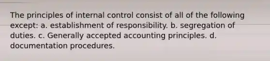 The principles of internal control consist of all of the following except: a. establishment of responsibility. b. segregation of duties. c. Generally accepted accounting principles. d. documentation procedures.