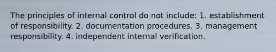 The principles of internal control do not include: 1. establishment of responsibility. 2. documentation procedures. 3. management responsibility. 4. independent internal verification.