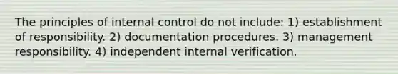 The principles of internal control do not include: 1) establishment of responsibility. 2) documentation procedures. 3) management responsibility. 4) independent internal verification.