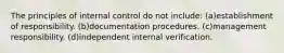 The principles of internal control do not include: (a)establishment of responsibility. (b)documentation procedures. (c)management responsibility. (d)independent internal verification.