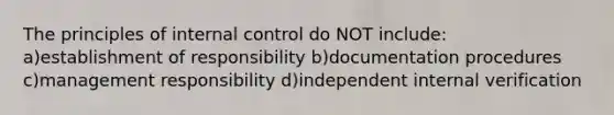 The principles of internal control do NOT include: a)establishment of responsibility b)documentation procedures c)management responsibility d)independent internal verification