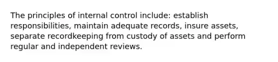 The principles of internal control include: establish responsibilities, maintain adequate records, insure assets, separate recordkeeping from custody of assets and perform regular and independent reviews.