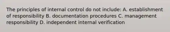 The principles of internal control do not include: A. establishment of responsibility B. documentation procedures C. management responsibility D. independent internal verification