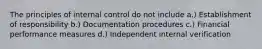 The principles of internal control do not include a.) Establishment of responsibility b.) Documentation procedures c.) Financial performance measures d.) Independent internal verification