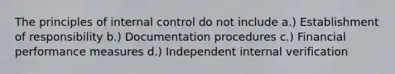 The principles of <a href='https://www.questionai.com/knowledge/kjj42owoAP-internal-control' class='anchor-knowledge'>internal control</a> do not include a.) Establishment of responsibility b.) Documentation procedures c.) Financial performance measures d.) Independent internal verification